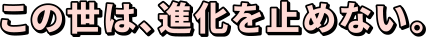 この世は、進化を止めない。