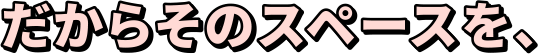 だからそのスペースを、