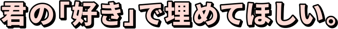 君の「好き」で埋めてほしい。