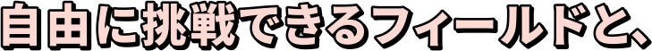 自由に挑戦できるフィールドと、