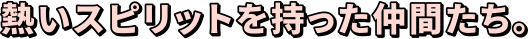 熱いスピリットを持った仲間たち。