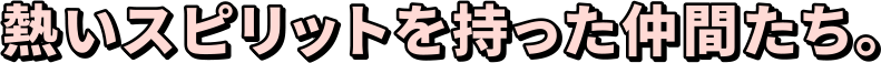 熱いスピリットを持った仲間たち。