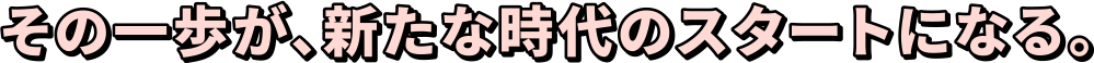 その一歩が、新たな時代のスタートになる。